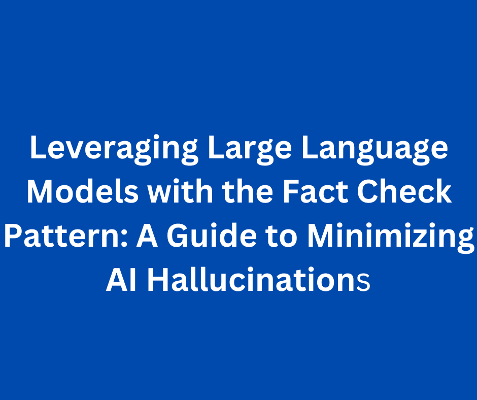 Leveraging Large Language Models with the Fact Check Pattern: A Guide to Minimizing AI Hallucinations